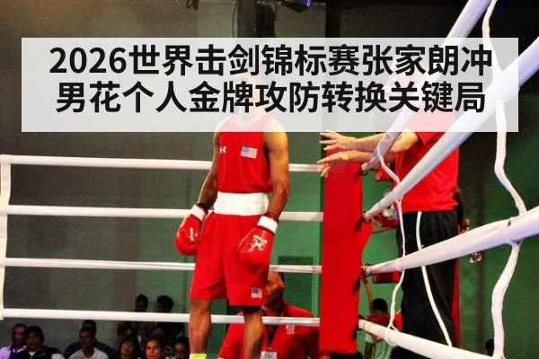 2026世界击剑锦标赛张家朗冲男花个人金牌攻防转换关键局