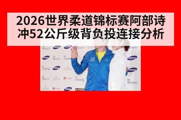 2026世界柔道锦标赛阿部诗冲52公斤级背负投连接分析